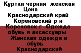 Куртка черная, женская › Цена ­ 2 500 - Краснодарский край, Кореновский р-н, Кореновск г. Одежда, обувь и аксессуары » Женская одежда и обувь   . Краснодарский край